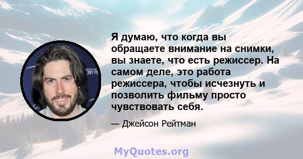 Я думаю, что когда вы обращаете внимание на снимки, вы знаете, что есть режиссер. На самом деле, это работа режиссера, чтобы исчезнуть и позволить фильму просто чувствовать себя.