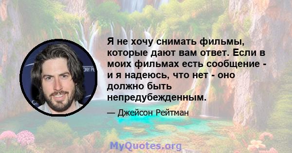 Я не хочу снимать фильмы, которые дают вам ответ. Если в моих фильмах есть сообщение - и я надеюсь, что нет - оно должно быть непредубежденным.