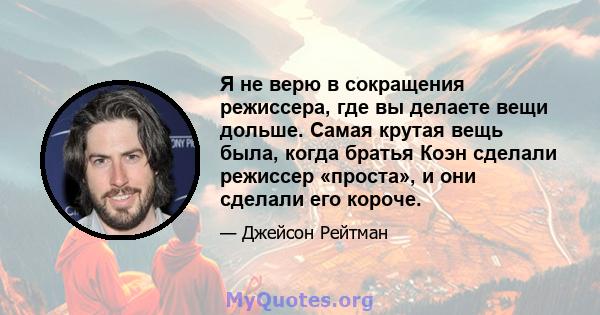 Я не верю в сокращения режиссера, где вы делаете вещи дольше. Самая крутая вещь была, когда братья Коэн сделали режиссер «проста», и они сделали его короче.