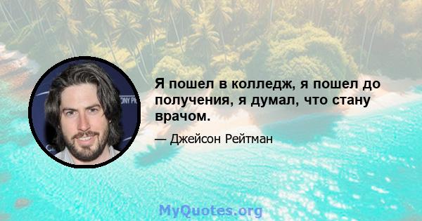 Я пошел в колледж, я пошел до получения, я думал, что стану врачом.