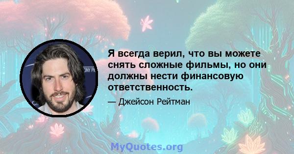 Я всегда верил, что вы можете снять сложные фильмы, но они должны нести финансовую ответственность.