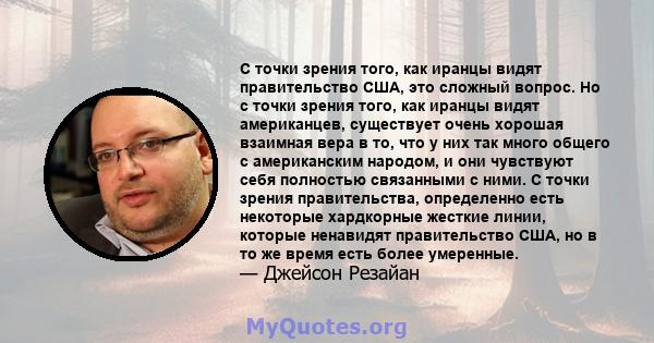 С точки зрения того, как иранцы видят правительство США, это сложный вопрос. Но с точки зрения того, как иранцы видят американцев, существует очень хорошая взаимная вера в то, что у них так много общего с американским