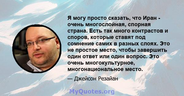 Я могу просто сказать, что Иран - очень многослойная, спорная страна. Есть так много контрастов и споров, которые ставят под сомнение самих в разных слоях. Это не простое место, чтобы завершить один ответ или один