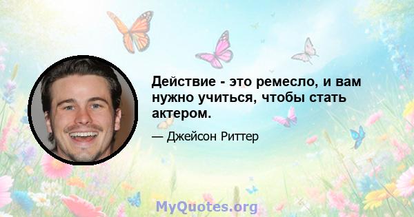 Действие - это ремесло, и вам нужно учиться, чтобы стать актером.