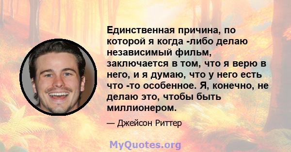 Единственная причина, по которой я когда -либо делаю независимый фильм, заключается в том, что я верю в него, и я думаю, что у него есть что -то особенное. Я, конечно, не делаю это, чтобы быть миллионером.