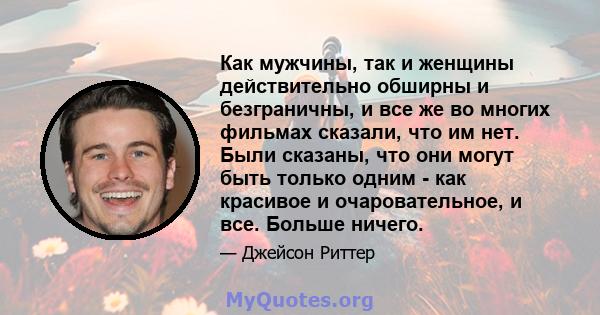 Как мужчины, так и женщины действительно обширны и безграничны, и все же во многих фильмах сказали, что им нет. Были сказаны, что они могут быть только одним - как красивое и очаровательное, и все. Больше ничего.