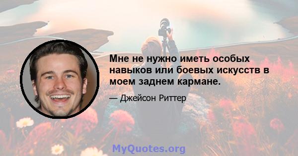 Мне не нужно иметь особых навыков или боевых искусств в моем заднем кармане.