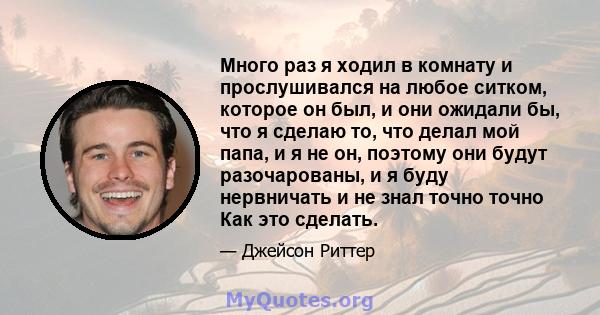 Много раз я ходил в комнату и прослушивался на любое ситком, которое он был, и они ожидали бы, что я сделаю то, что делал мой папа, и я не он, поэтому они будут разочарованы, и я буду нервничать и не знал точно точно