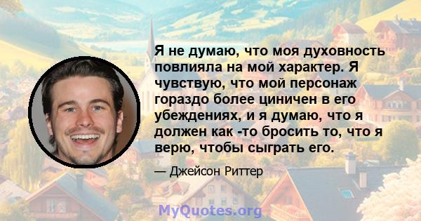 Я не думаю, что моя духовность повлияла на мой характер. Я чувствую, что мой персонаж гораздо более циничен в его убеждениях, и я думаю, что я должен как -то бросить то, что я верю, чтобы сыграть его.