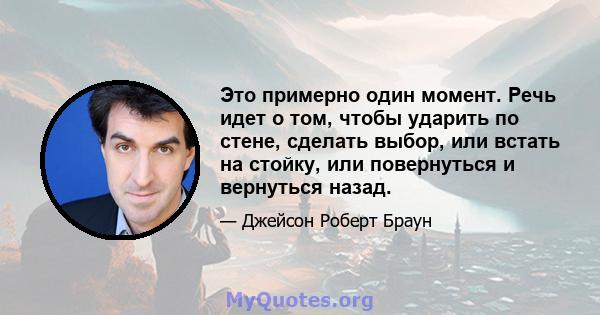 Это примерно один момент. Речь идет о том, чтобы ударить по стене, сделать выбор, или встать на стойку, или повернуться и вернуться назад.