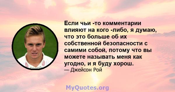 Если чьи -то комментарии влияют на кого -либо, я думаю, что это больше об их собственной безопасности с самими собой, потому что вы можете называть меня как угодно, и я буду хорош.