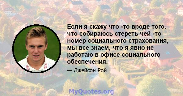 Если я скажу что -то вроде того, что собираюсь стереть чей -то номер социального страхования, мы все знаем, что я явно не работаю в офисе социального обеспечения.