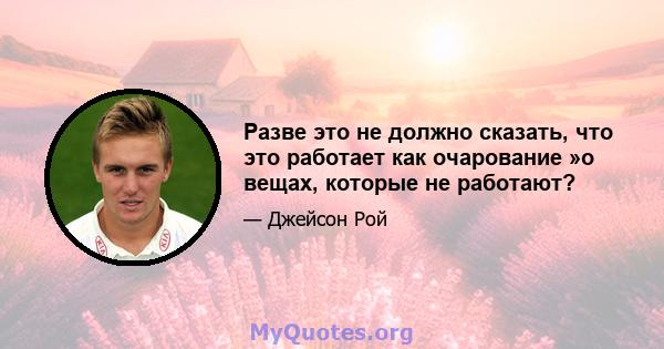 Разве это не должно сказать, что это работает как очарование »о вещах, которые не работают?