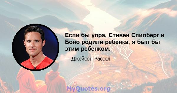 Если бы упра, Стивен Спилберг и Боно родили ребенка, я был бы этим ребенком.