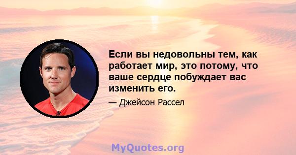 Если вы недовольны тем, как работает мир, это потому, что ваше сердце побуждает вас изменить его.