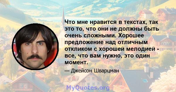 Что мне нравится в текстах, так это то, что они не должны быть очень сложными. Хорошее предложение над отличным откликом с хорошей мелодией - все, что вам нужно, это один момент.