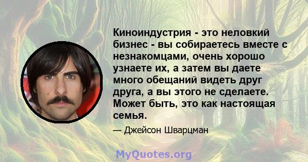 Киноиндустрия - это неловкий бизнес - вы собираетесь вместе с незнакомцами, очень хорошо узнаете их, а затем вы даете много обещаний видеть друг друга, а вы этого не сделаете. Может быть, это как настоящая семья.