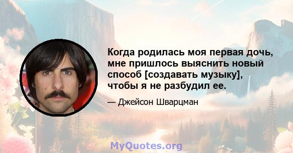 Когда родилась моя первая дочь, мне пришлось выяснить новый способ [создавать музыку], чтобы я не разбудил ее.