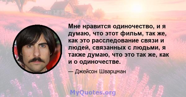 Мне нравится одиночество, и я думаю, что этот фильм, так же, как это расследование связи и людей, связанных с людьми, я также думаю, что это так же, как и о одиночестве.