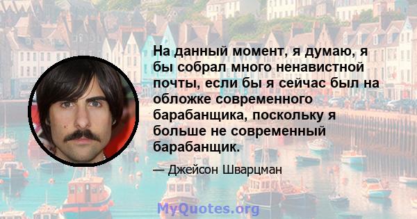 На данный момент, я думаю, я бы собрал много ненавистной почты, если бы я сейчас был на обложке современного барабанщика, поскольку я больше не современный барабанщик.