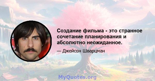 Создание фильма - это странное сочетание планирования и абсолютно неожиданное.