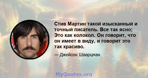 Стив Мартин такой изысканный и точный писатель. Все так ясно; Это как колокол. Он говорит, что он имеет в виду, и говорит это так красиво.