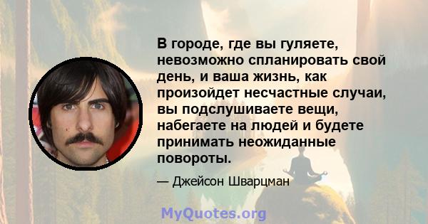 В городе, где вы гуляете, невозможно спланировать свой день, и ваша жизнь, как произойдет несчастные случаи, вы подслушиваете вещи, набегаете на людей и будете принимать неожиданные повороты.