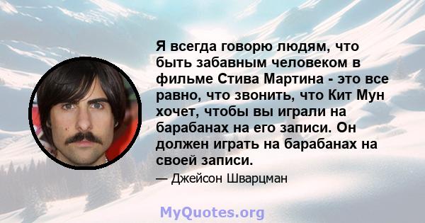 Я всегда говорю людям, что быть забавным человеком в фильме Стива Мартина - это все равно, что звонить, что Кит Мун хочет, чтобы вы играли на барабанах на его записи. Он должен играть на барабанах на своей записи.