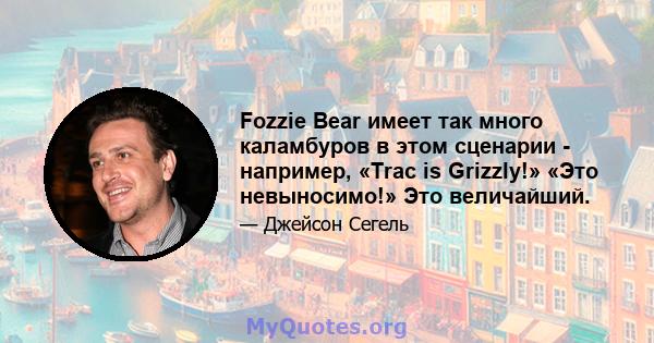 Fozzie Bear имеет так много каламбуров в этом сценарии - например, «Trac is Grizzly!» «Это невыносимо!» Это величайший.