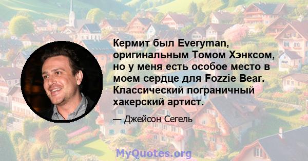 Кермит был Everyman, оригинальным Томом Хэнксом, но у меня есть особое место в моем сердце для Fozzie Bear. Классический пограничный хакерский артист.