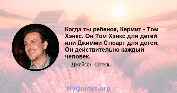 Когда ты ребенок, Кермит - Том Хэнкс. Он Том Хэнкс для детей или Джимми Стюарт для детей. Он действительно каждый человек.