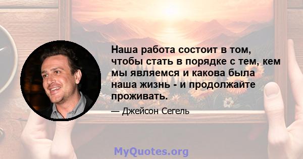 Наша работа состоит в том, чтобы стать в порядке с тем, кем мы являемся и какова была наша жизнь - и продолжайте проживать.