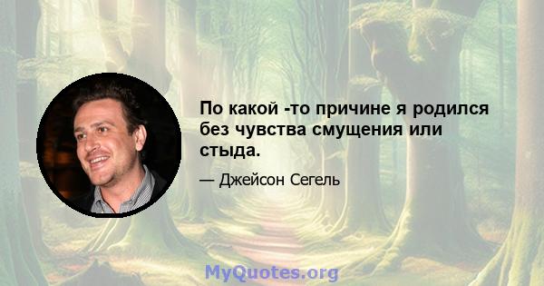 По какой -то причине я родился без чувства смущения или стыда.