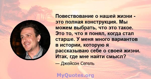 Повествование о нашей жизни - это полная конструкция. Мы можем выбрать, что это такое. Это то, что я понял, когда стал старше. У меня много вариантов в истории, которую я рассказываю себе о своей жизни. Итак, где мне