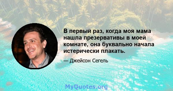 В первый раз, когда моя мама нашла презервативы в моей комнате, она буквально начала истерически плакать.