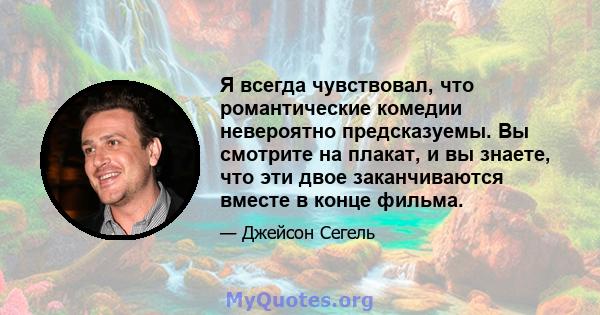 Я всегда чувствовал, что романтические комедии невероятно предсказуемы. Вы смотрите на плакат, и вы знаете, что эти двое заканчиваются вместе в конце фильма.