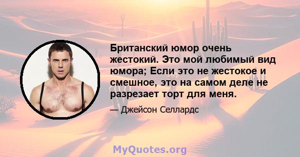 Британский юмор очень жестокий. Это мой любимый вид юмора; Если это не жестокое и смешное, это на самом деле не разрезает торт для меня.