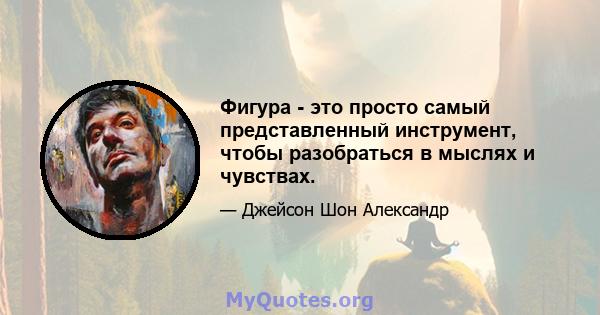 Фигура - это просто самый представленный инструмент, чтобы разобраться в мыслях и чувствах.