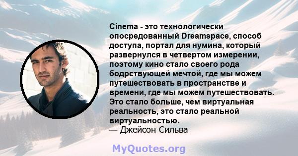 Cinema - это технологически опосредованный Dreamspace, способ доступа, портал для нумина, который развернулся в четвертом измерении, поэтому кино стало своего рода бодрствующей мечтой, где мы можем путешествовать в