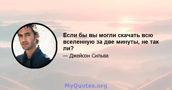 Если бы вы могли скачать всю вселенную за две минуты, не так ли?