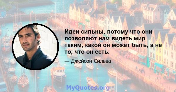 Идеи сильны, потому что они позволяют нам видеть мир таким, какой он может быть, а не то, что он есть.