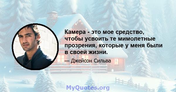 Камера - это мое средство, чтобы усвоить те мимолетные прозрения, которые у меня были в своей жизни.