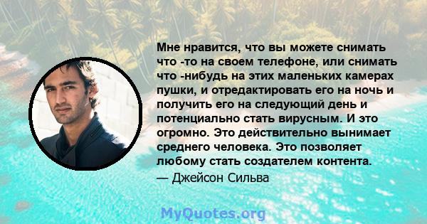 Мне нравится, что вы можете снимать что -то на своем телефоне, или снимать что -нибудь на этих маленьких камерах пушки, и отредактировать его на ночь и получить его на следующий день и потенциально стать вирусным. И это 