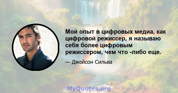 Мой опыт в цифровых медиа, как цифровой режиссер, я называю себя более цифровым режиссером, чем что -либо еще.