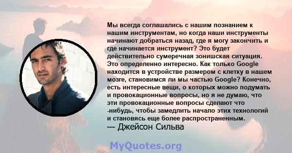 Мы всегда соглашались с нашим познанием к нашим инструментам, но когда наши инструменты начинают добраться назад, где я могу закончить и где начинается инструмент? Это будет действительно сумеречная зонишская ситуация.