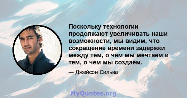 Поскольку технологии продолжают увеличивать наши возможности, мы видим, что сокращение времени задержки между тем, о чем мы мечтаем и тем, о чем мы создаем.