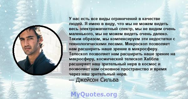 У нас есть все виды ограничений в качестве людей. Я имею в виду, что мы не можем видеть весь электромагнитный спектр, мы не видим очень маленького, мы не можем видеть очень далеко. Таким образом, мы компенсируем эти