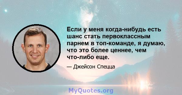 Если у меня когда-нибудь есть шанс стать первоклассным парнем в топ-команде, я думаю, что это более ценнее, чем что-либо еще.