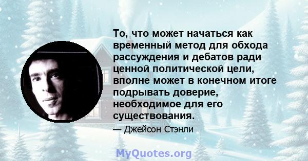 То, что может начаться как временный метод для обхода рассуждения и дебатов ради ценной политической цели, вполне может в конечном итоге подрывать доверие, необходимое для его существования.