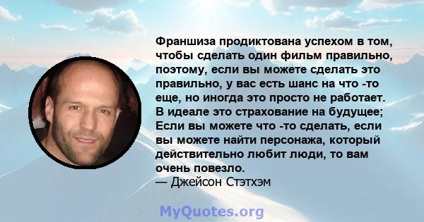 Франшиза продиктована успехом в том, чтобы сделать один фильм правильно, поэтому, если вы можете сделать это правильно, у вас есть шанс на что -то еще, но иногда это просто не работает. В идеале это страхование на